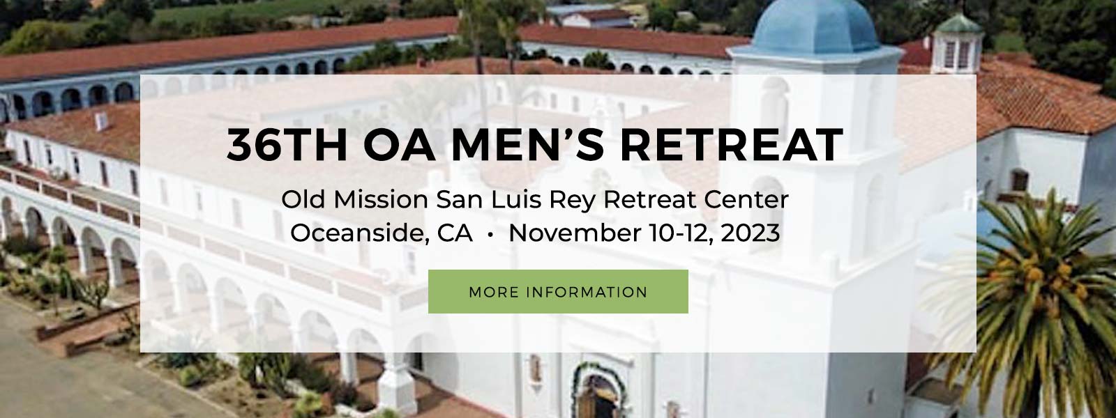 36th OA Men's Retreat. Old Mission San Luis Rey Retreat Center in Oceanside, CA. November 10-12, 2023. Click for more information.