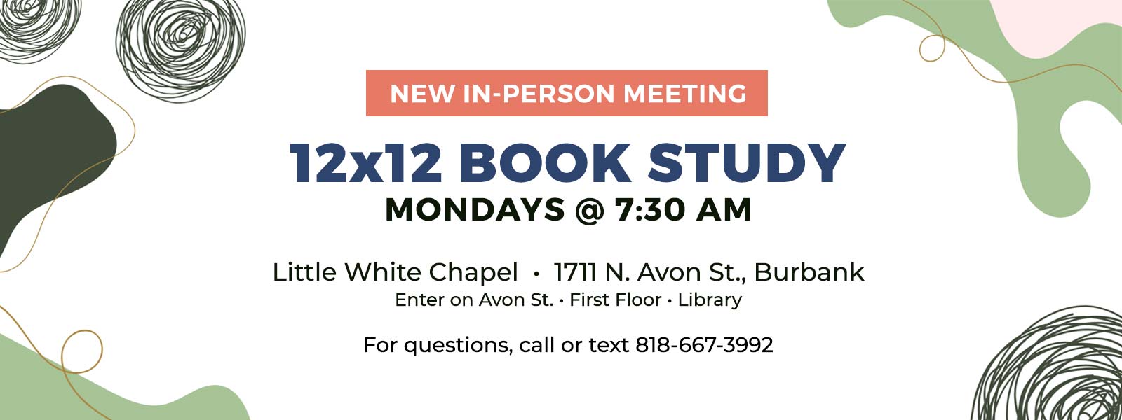 New in-person meeting: 12x12 Book Study. Mondays @ 7:30 am at the Little White Chapel at 1711 N. Avon St., Burbank. Enter on Avon St., First Floor, Library. For questions, call or text 818-667-3992.